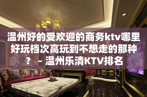 温州好的受欢迎的商务ktv哪里好玩档次高玩到不想走的那种？ – 温州乐清KTV排名
