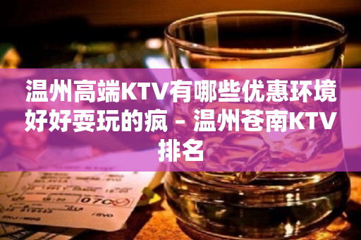 温州高端KTV有哪些优惠环境好好耍玩的疯 – 温州苍南KTV排名