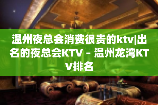 温州夜总会消费很贵的ktv|出名的夜总会KTV – 温州龙湾KTV排名