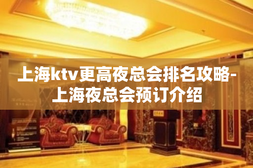 上海ktv更高夜总会排名攻略-上海夜总会预订介绍