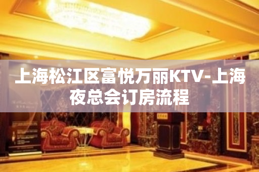 上海松江区富悦万丽KTV-上海夜总会订房流程