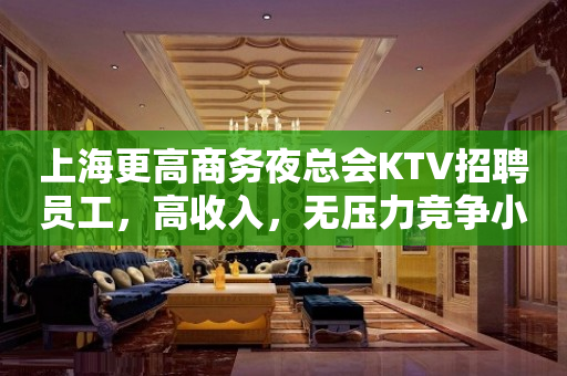 上海更高商务夜总会KTV招聘员工，高收入，无压力竞争小