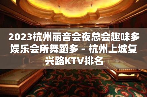 2023杭州丽音会夜总会趣味多娱乐会所舞蹈多 – 杭州上城复兴路KTV排名