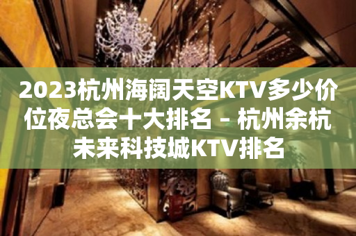 2023杭州海阔天空KTV多少价位夜总会十大排名 – 杭州余杭未来科技城KTV排名