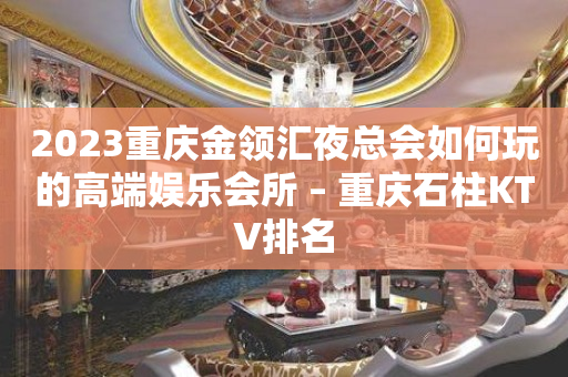 2023重庆金领汇夜总会如何玩的高端娱乐会所 – 重庆石柱KTV排名