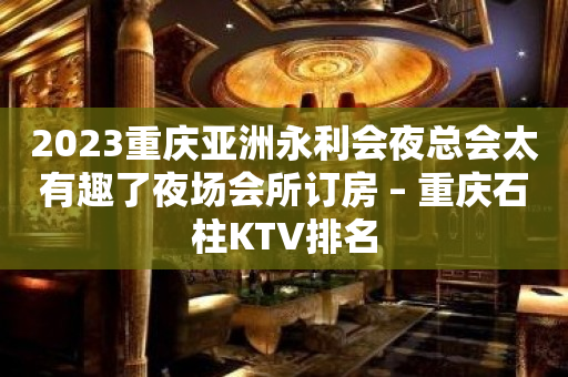 2023重庆亚洲永利会夜总会太有趣了夜场会所订房 – 重庆石柱KTV排名