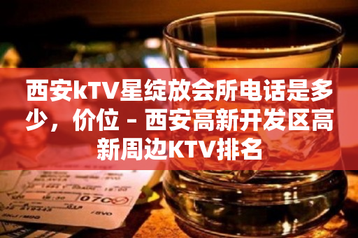 西安kTV星绽放会所电话是多少，价位 – 西安高新开发区高新周边KTV排名