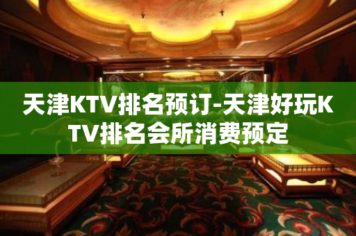 天津KTV排名预订-天津好玩KTV排名会所消费预定