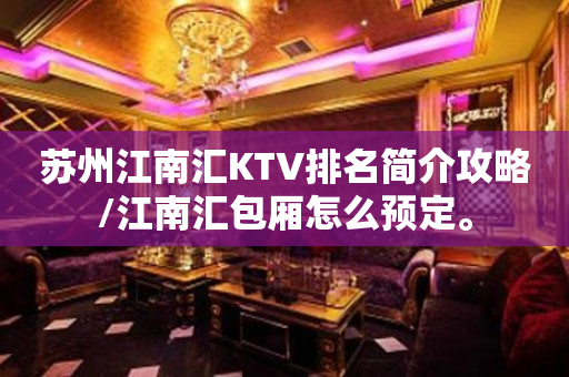 苏州江南汇KTV排名简介攻略/江南汇包厢怎么预定。