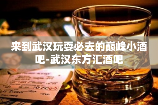 来到武汉玩耍必去的巅峰小酒吧-武汉东方汇酒吧