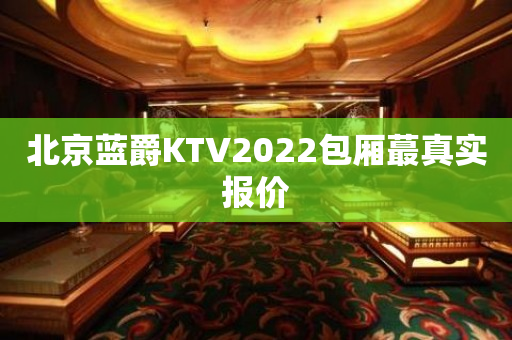 北京蓝爵KTV2022包厢蕞真实报价