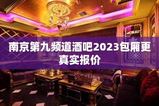 南京第九频道酒吧2023包厢更真实报价