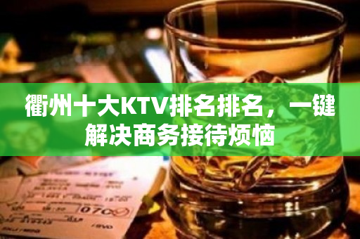 衢州十大KTV排名排名，一键解决商务接待烦恼