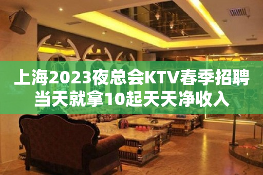 上海2023夜总会KTV春季招聘当天就拿10起天天净收入