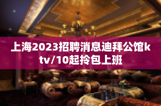 上海2023招聘消息迪拜公馆ktv/10起拎包上班