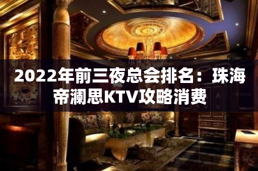 2022年前三夜总会排名：珠海帝澜思KTV攻略消费