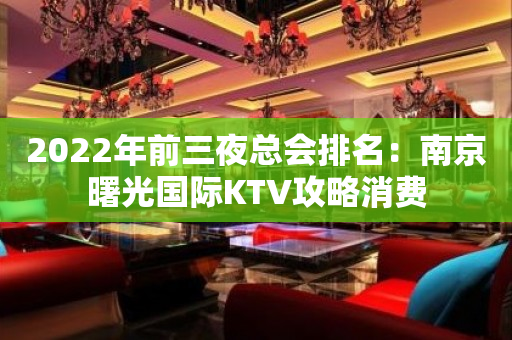 2022年前三夜总会排名：南京曙光国际KTV攻略消费