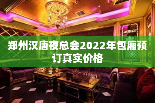 郑州汉唐夜总会2022年包厢预订真实价格