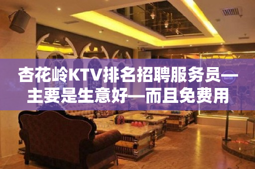 杏花岭KTV排名招聘服务员—主要是生意好—而且免费用