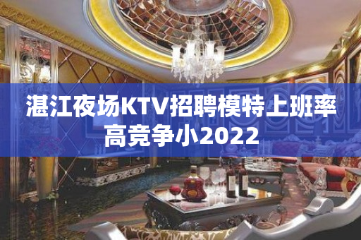 湛江夜场KTV招聘模特上班率高竞争小2022