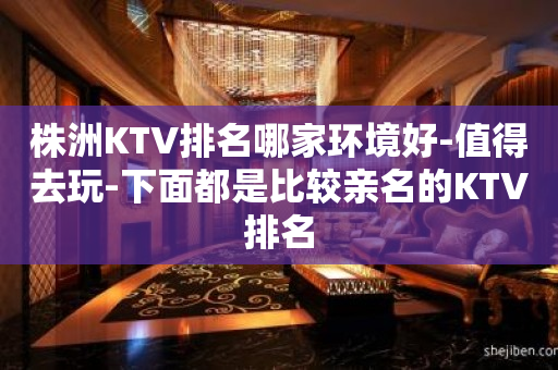 株洲KTV排名哪家环境好-值得去玩-下面都是比较亲名的KTV排名