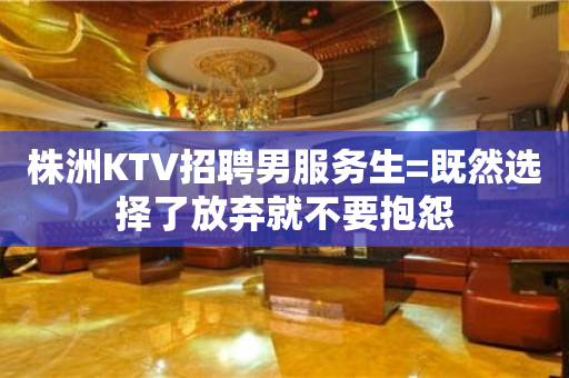 株洲KTV招聘男服务生=既然选择了放弃就不要抱怨