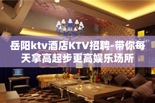 岳阳ktv酒店KTV招聘-带你每天拿高起步更高娱乐场所