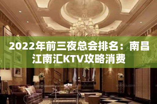 2022年前三夜总会排名：南昌江南汇KTV攻略消费