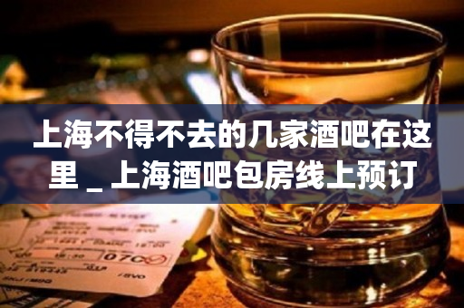 上海不得不去的几家酒吧在这里＿上海酒吧包房线上预订