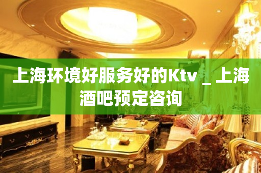 上海环境好服务好的Ktv＿上海酒吧预定咨询