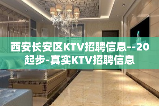 西安长安区KTV招聘信息--20起步-真实KTV招聘信息
