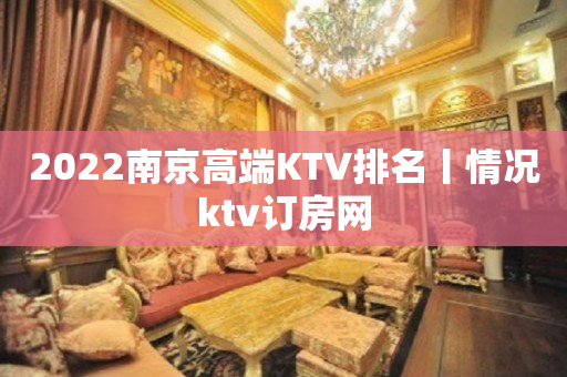 2022﻿南京高端KTV排名丨情况ktv订房网