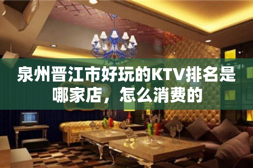 泉州晋江市好玩的KTV排名是哪家店，怎么消费的