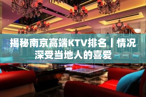 揭秘﻿南京高端KTV排名丨情况深受当地人的喜爱