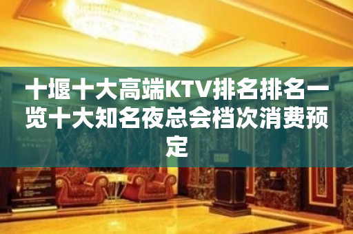 十堰十大高端KTV排名排名一览十大知名夜总会档次消费预定