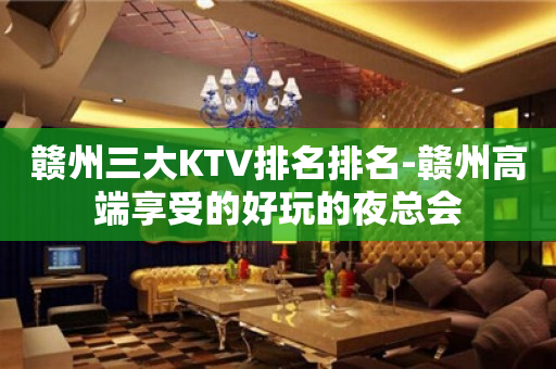 赣州三大KTV排名排名-赣州高端享受的好玩的夜总会