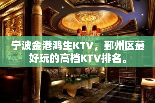 宁波金港鸿生KTV，鄞州区蕞好玩的高档KTV排名。