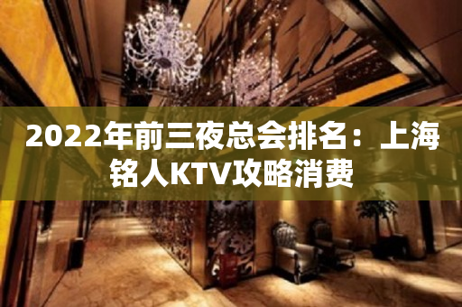 2022年前三夜总会排名：上海铭人KTV攻略消费