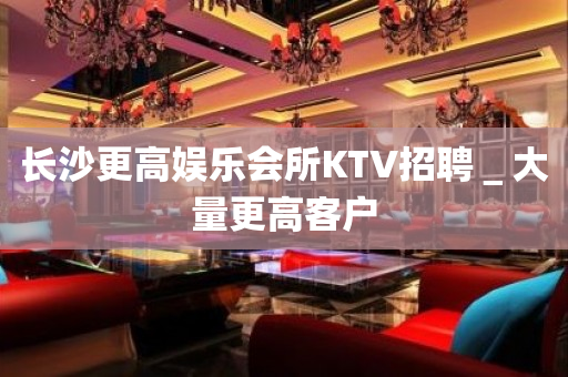 长沙更高娱乐会所KTV招聘＿大量更高客户