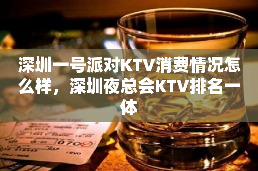深圳一号派对KTV消费情况怎么样，深圳夜总会KTV排名一体
