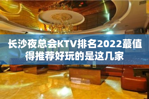 长沙夜总会KTV排名2022蕞值得推荐好玩的是这几家