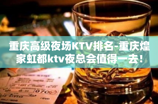 重庆高级夜场KTV排名-重庆煌家虹都ktv夜总会值得一去！