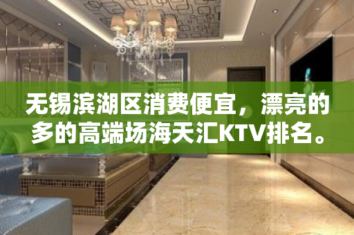 无锡滨湖区消费便宜，漂亮的多的高端场海天汇KTV排名。