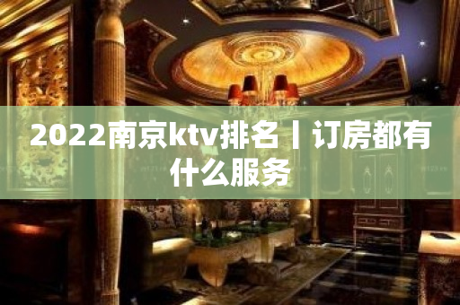 2022﻿南京ktv排名丨订房都有什么服务