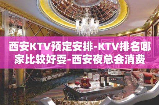 西安KTV预定安排-KTV排名哪家比较好耍-西安夜总会消费