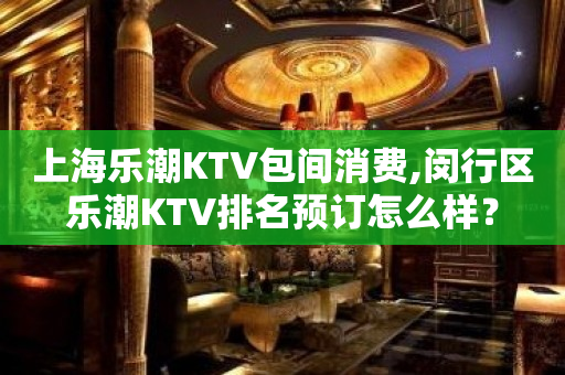 上海乐潮KTV包间消费,闵行区乐潮KTV排名预订怎么样？