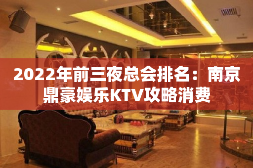 2022年前三夜总会排名：南京鼎豪娱乐KTV攻略消费