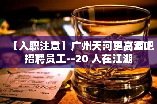 【入职注意】广州天河更高酒吧招聘员工--20 人在江湖