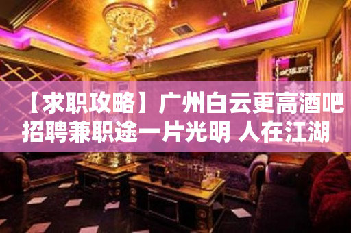 【求职攻略】广州白云更高酒吧招聘兼职途一片光明 人在江湖