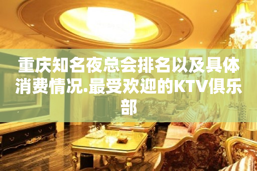 重庆知名夜总会排名以及具体消费情况.最受欢迎的KTV俱乐部